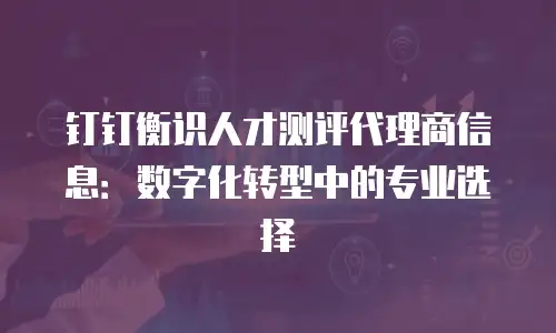 钉钉衡识人才测评代理商信息：数字化转型中的专业选择