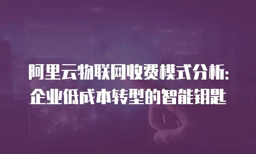 阿里云物联网收费模式分析：企业低成本转型的智能钥匙