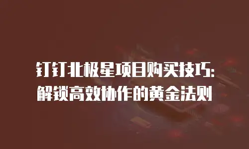 钉钉北极星项目购买技巧：解锁高效协作的黄金法则