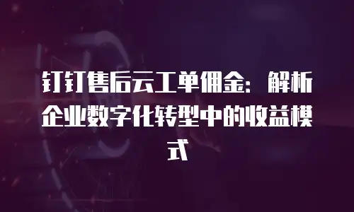 钉钉售后云工单佣金：解析企业数字化转型中的收益模式