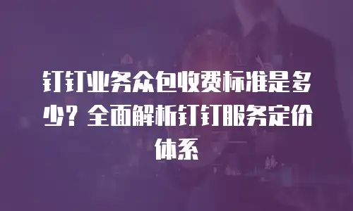 钉钉业务众包收费标准是多少？全面解析钉钉服务定价体系
