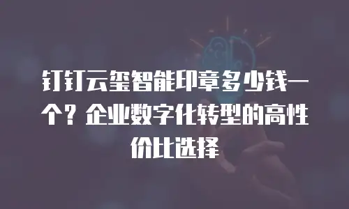 钉钉云玺智能印章多少钱一个？企业数字化转型的高性价比选择