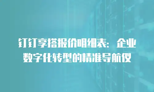 钉钉享搭报价明细表：企业数字化转型的精准导航仪