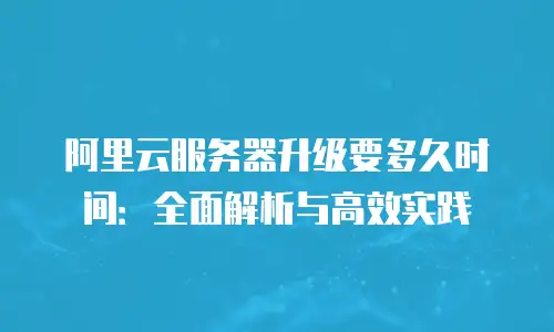 阿里云服务器升级要多久时间：全面解析与高效实践