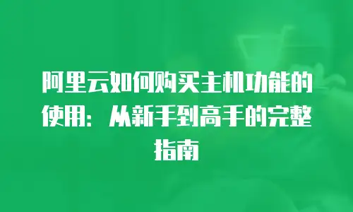 阿里云如何购买主机功能的使用：从新手到高手的完整指南