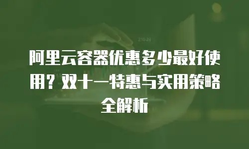 阿里云容器优惠多少最好使用？双十一特惠与实用策略全解析