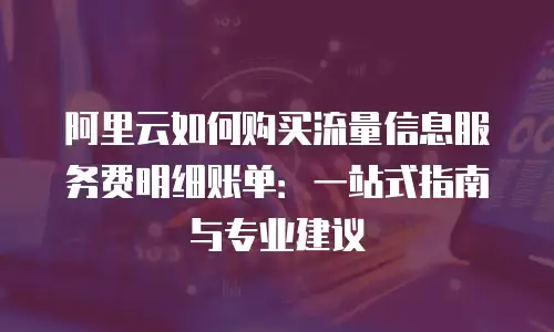 阿里云如何购买流量信息服务费明细账单：一站式指南与专业建议