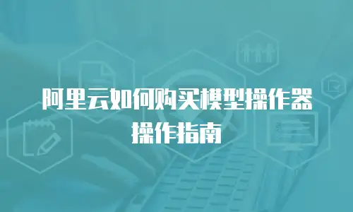 阿里云如何购买模型操作器操作指南
