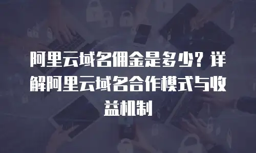 阿里云域名佣金是多少？详解阿里云域名合作模式与收益机制