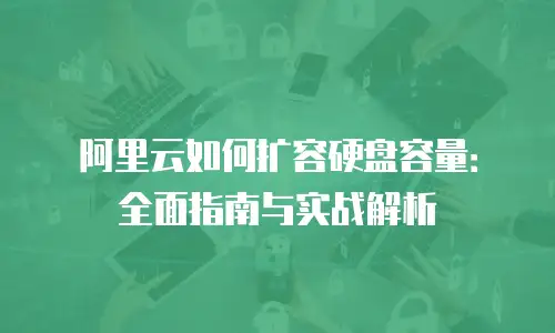 阿里云如何扩容硬盘容量：全面指南与实战解析