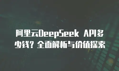 阿里云DeepSeek API多少钱？全面解析与价值探索