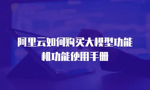 阿里云如何购买大模型功能机功能使用手册