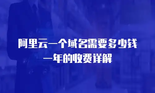 阿里云一个域名需要多少钱一年的收费详解