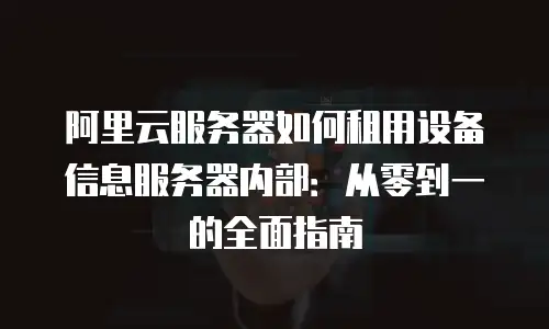 阿里云服务器如何租用设备信息服务器内部：从零到一的全面指南