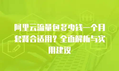 阿里云流量包多少钱一个月套餐合适用？全面解析与实用建议