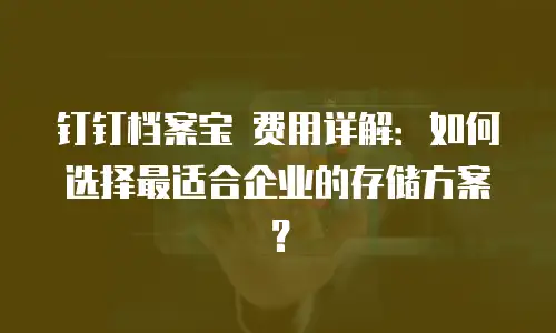 钉钉档案宝 费用详解：如何选择最适合企业的存储方案？