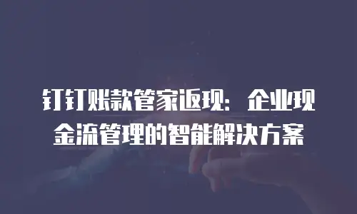钉钉账款管家返现：企业现金流管理的智能解决方案