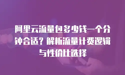 阿里云流量包多少钱一个分钟合适？解析流量计费逻辑与性价比选择