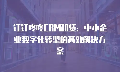 钉钉咚咚CRM租赁：中小企业数字化转型的高效解决方案