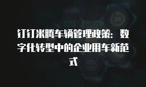 钉钉米腾车辆管理政策：数字化转型中的企业用车新范式