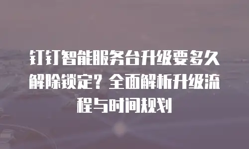 钉钉智能服务台升级要多久解除锁定？全面解析升级流程与时间规划