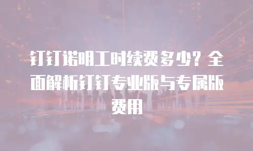 钉钉诺明工时续费多少？全面解析钉钉专业版与专属版费用