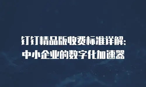 钉钉精品版收费标准详解：中小企业的数字化加速器