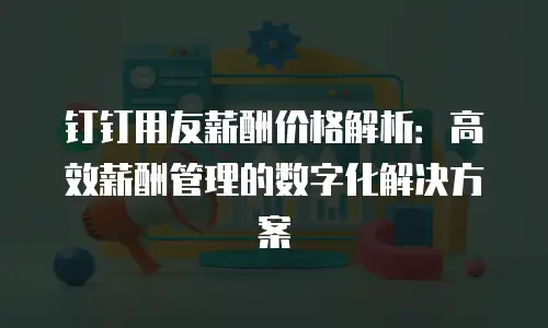 钉钉用友薪酬价格解析：高效薪酬管理的数字化解决方案