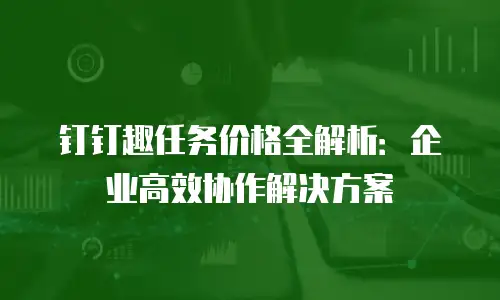 钉钉趣任务价格全解析：企业高效协作解决方案