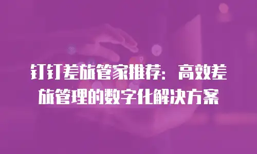 钉钉差旅管家推荐：高效差旅管理的数字化解决方案