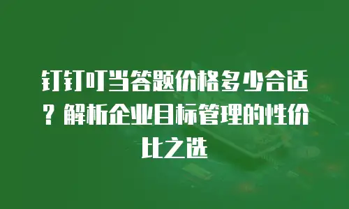 钉钉叮当答题价格多少合适？解析企业目标管理的性价比之选