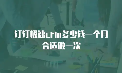 钉钉极速crm多少钱一个月合适做一次