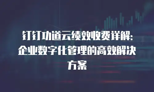 钉钉功道云绩效收费详解：企业数字化管理的高效解决方案