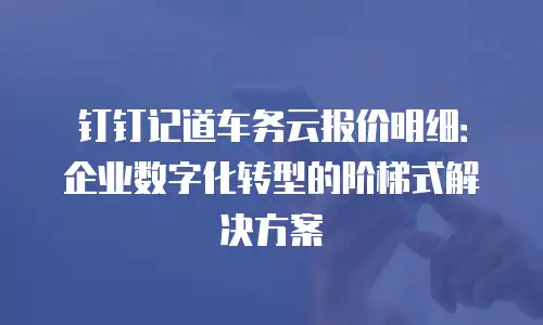 钉钉记道车务云报价明细：企业数字化转型的阶梯式解决方案