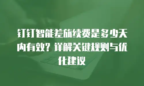钉钉智能差旅续费是多少天内有效？详解关键规则与优化建议