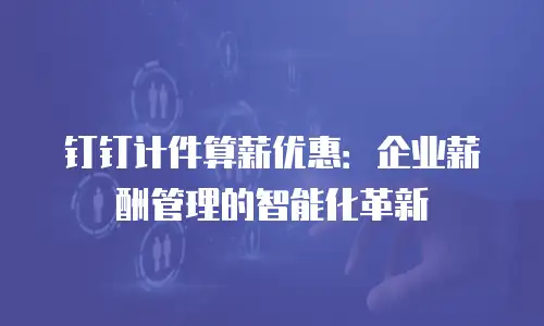 钉钉计件算薪优惠：企业薪酬管理的智能化革新