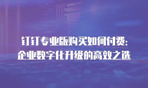 钉钉专业版购买如何付费：企业数字化升级的高效之选