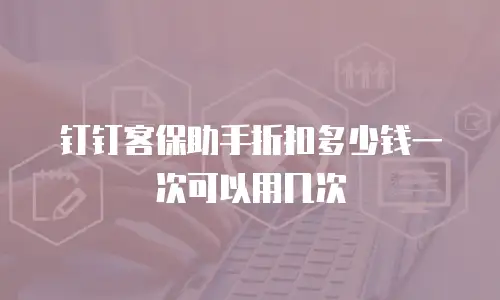 钉钉客保助手折扣多少钱一次可以用几次