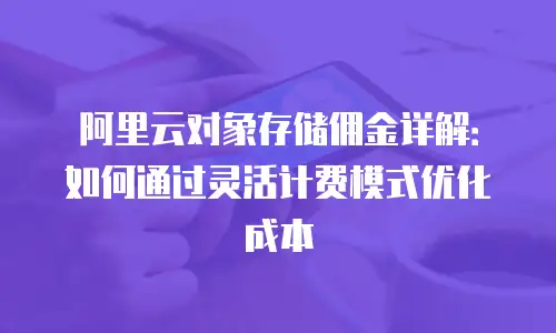 阿里云对象存储佣金详解：如何通过灵活计费模式优化成本