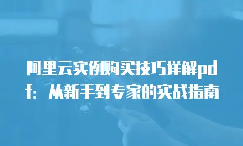 阿里云实例购买技巧详解pdf：从新手到专家的实战指南