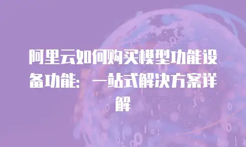 阿里云如何购买模型功能设备功能：一站式解决方案详解