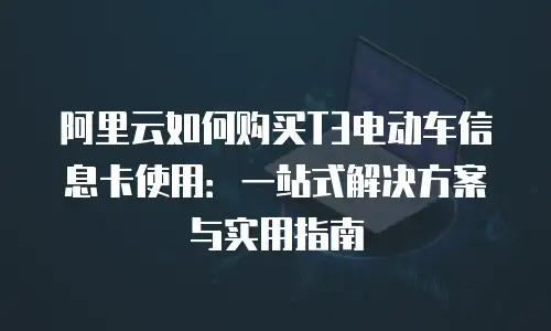 阿里云如何购买T3电动车信息卡使用：一站式解决方案与实用指南