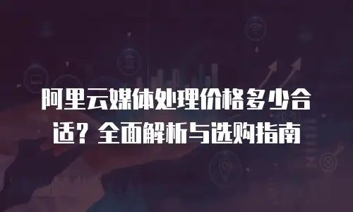 阿里云媒体处理价格多少合适？全面解析与选购指南