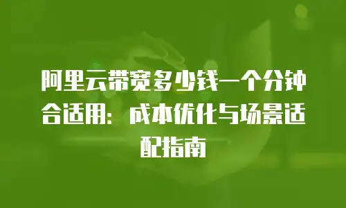 阿里云带宽多少钱一个分钟合适用：成本优化与场景适配指南