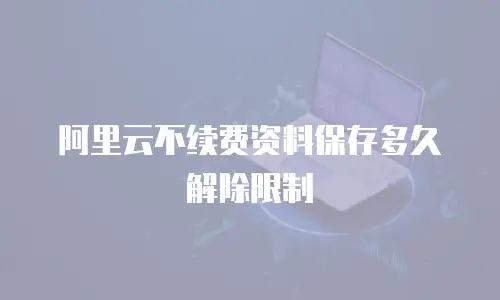 阿里云不续费资料保存多久解除限制
