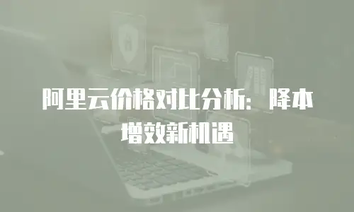 阿里云价格对比分析：降本增效新机遇
