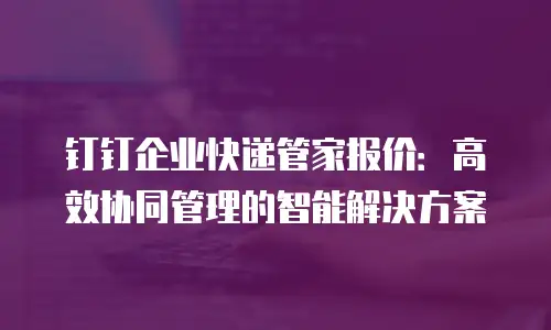 钉钉企业快递管家报价：高效协同管理的智能解决方案