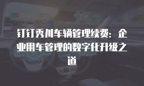 钉钉秀川车辆管理续费：企业用车管理的数字化升级之道