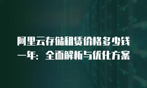 阿里云存储租赁价格多少钱一年：全面解析与优化方案