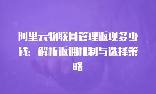 阿里云物联网管理返现多少钱：解析返佣机制与选择策略